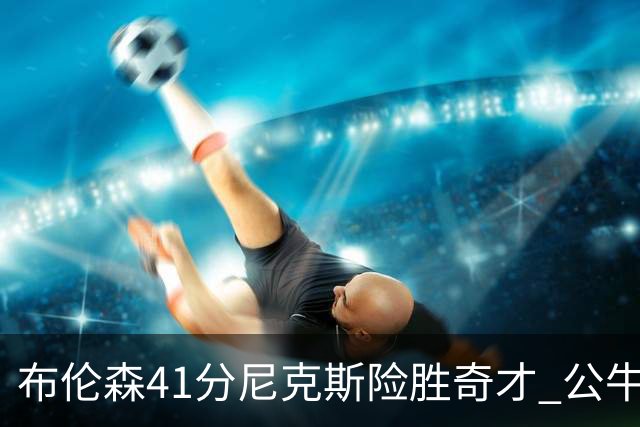 布伦森41分尼克斯险胜奇才 公牛力克猛龙