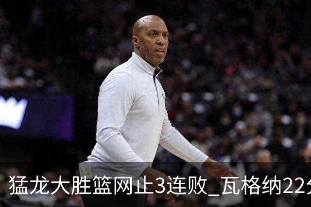 猛龙大胜篮网止3连败 瓦格纳22分魔术力克骑士
